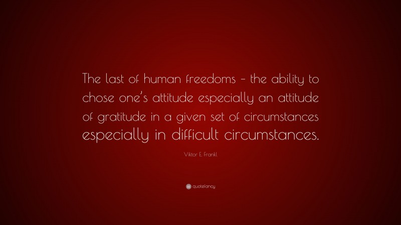 Viktor E. Frankl Quote: “The last of human freedoms – the ability to ...