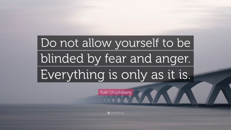 Yuki Urushibara Quote: “Do not allow yourself to be blinded by fear and anger. Everything is only as it is.”