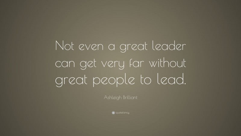 Ashleigh Brilliant Quote: “Not even a great leader can get very far without great people to lead.”