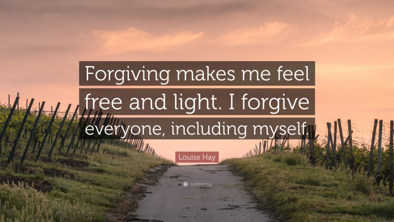 Louise Hay Quote: “Forgiving makes me feel free and light. I forgive everyone, including myself.”