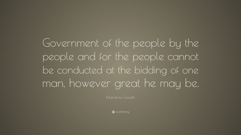 Mahatma Gandhi Quote: “Government of the people by the people and for the people cannot be conducted at the bidding of one man, however great he may be.”