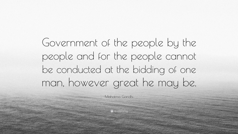 Mahatma Gandhi Quote: “Government of the people by the people and for the people cannot be conducted at the bidding of one man, however great he may be.”
