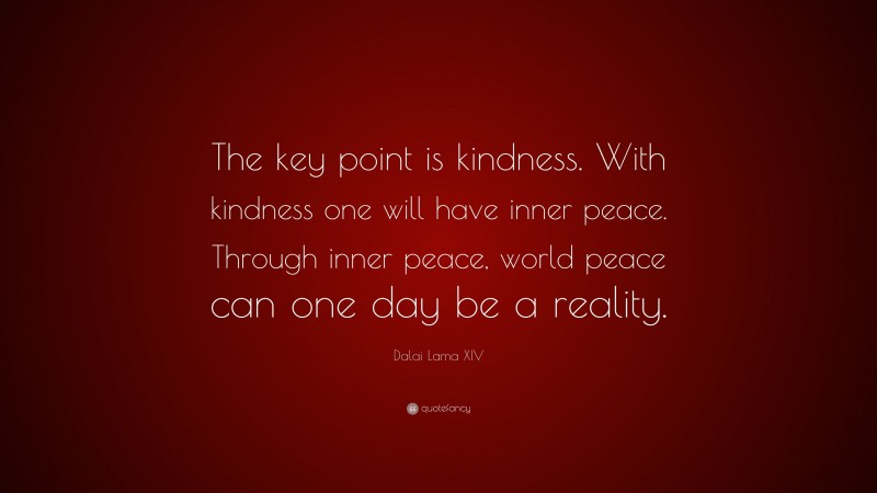 Dalai Lama XIV Quote: “The key point is kindness. With kindness one will have inner peace. Through inner peace, world peace can one day be a reality.”