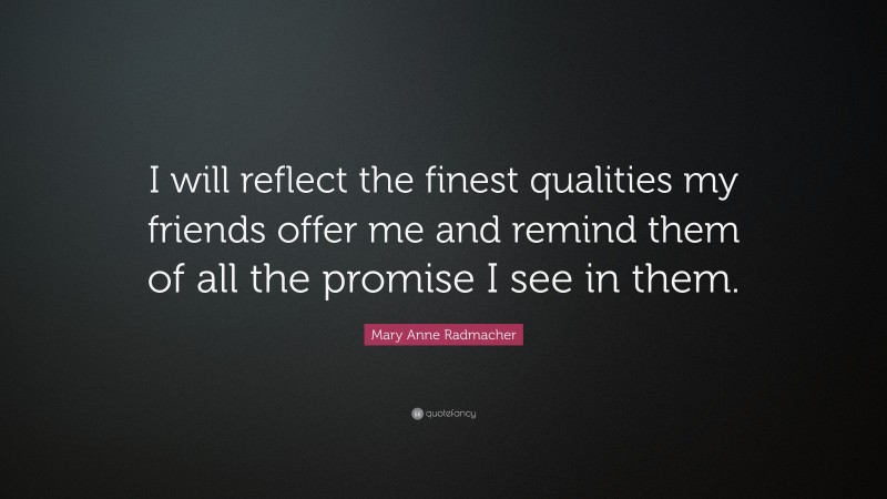 Mary Anne Radmacher Quote: “I will reflect the finest qualities my friends offer me and remind them of all the promise I see in them.”