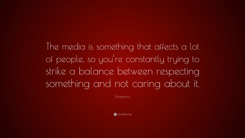 Madonna Quote: “The media is something that affects a lot of people, so you’re constantly trying to strike a balance between respecting something and not caring about it.”