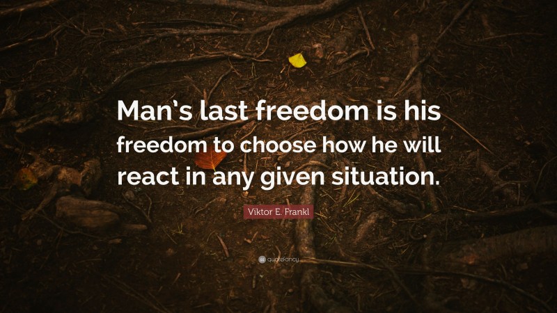 Viktor E. Frankl Quote: “Man’s last freedom is his freedom to choose how he will react in any given situation.”