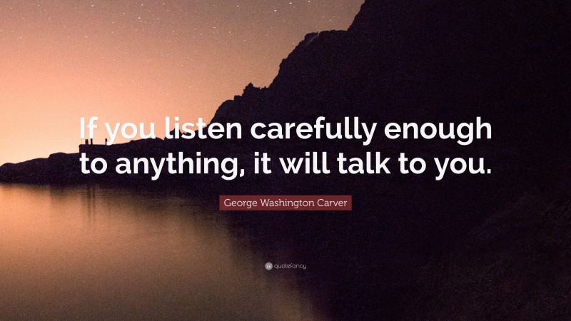 George Washington Carver Quote: “If you listen carefully enough to anything, it will talk to you.”
