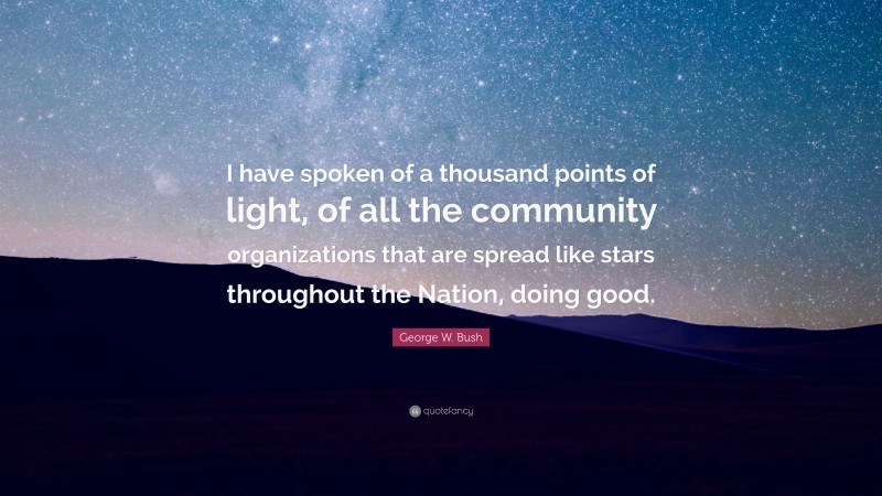 George W. Bush Quote: “I have spoken of a thousand points of light, of all the community organizations that are spread like stars throughout the Nation, doing good.”