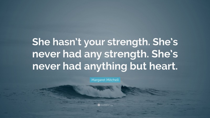 Margaret Mitchell Quote: “She hasn’t your strength. She’s never had any strength. She’s never had anything but heart.”
