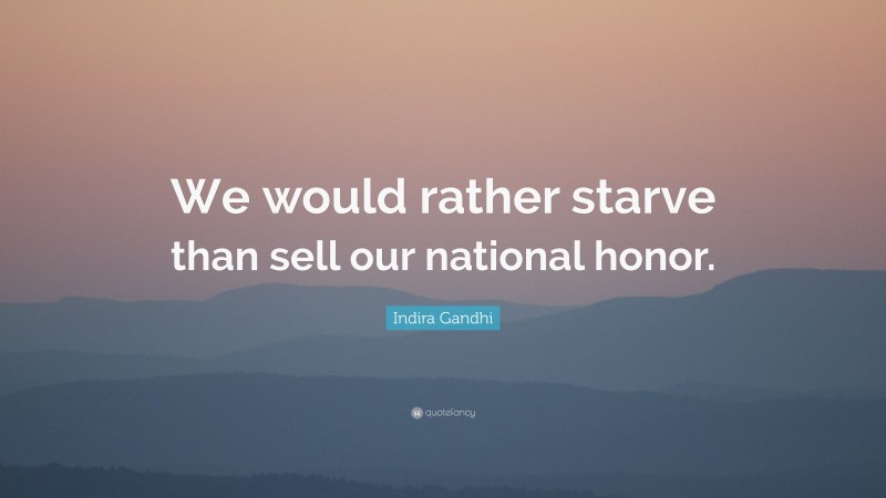Indira Gandhi Quote: “We would rather starve than sell our national honor.”