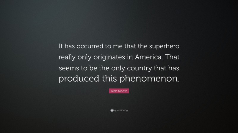 Alan Moore Quote: “It has occurred to me that the superhero really only originates in America. That seems to be the only country that has produced this phenomenon.”