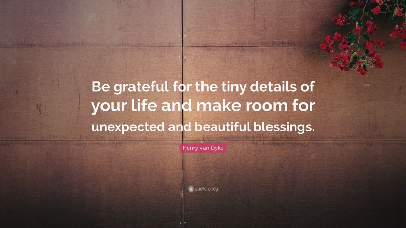 Henry van Dyke Quote: “Be grateful for the tiny details of your life and make room for unexpected and beautiful blessings.”