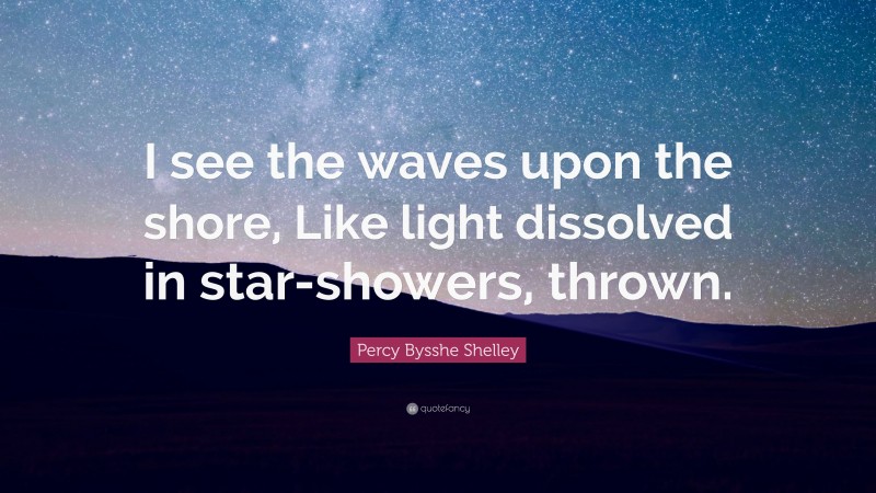 Percy Bysshe Shelley Quote: “I see the waves upon the shore, Like light dissolved in star-showers, thrown.”