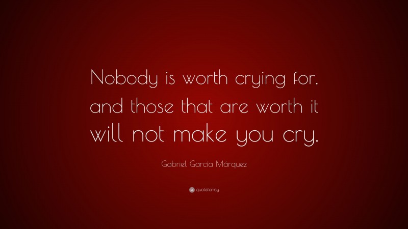 Gabriel Garcí­a Márquez Quote: “Nobody is worth crying for, and those that are worth it will not make you cry.”