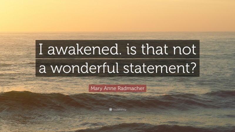 Mary Anne Radmacher Quote: “I awakened. is that not a wonderful statement?”