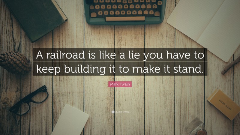 Mark Twain Quote: “A railroad is like a lie you have to keep building it to make it stand.”