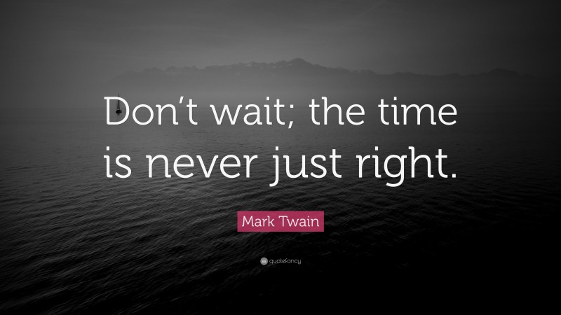 Mark Twain Quote: “Don’t wait; the time is never just right.”