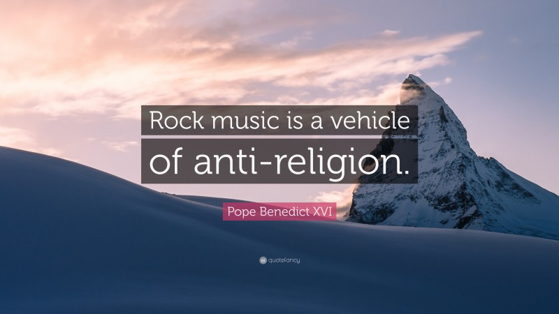 Pope Benedict XVI Quote: “Rock music is a vehicle of anti-religion.”