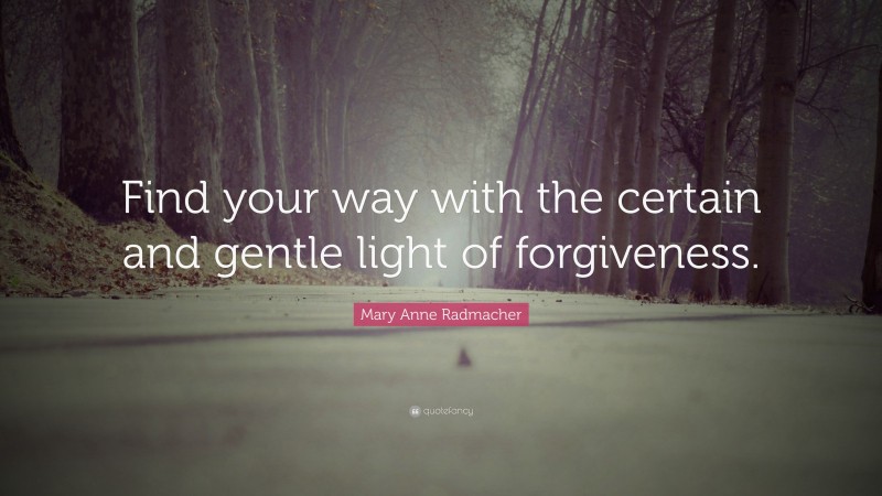 Mary Anne Radmacher Quote: “Find your way with the certain and gentle light of forgiveness.”