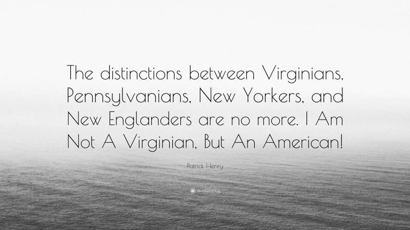 Patrick Henry Quote: “The distinctions between Virginians, Pennsylvanians, New Yorkers, and New Englanders are no more. I Am Not A Virginian, But An American!”