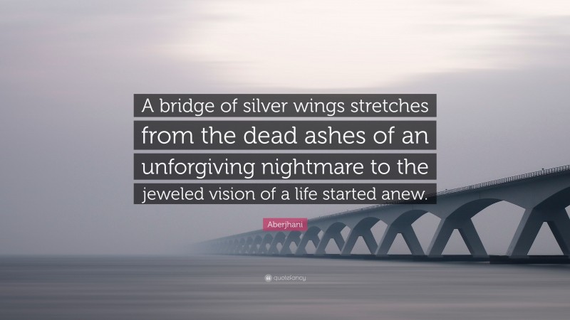 Aberjhani Quote: “A bridge of silver wings stretches from the dead ashes of an unforgiving nightmare to the jeweled vision of a life started anew.”