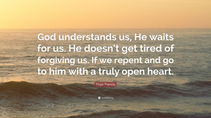 Pope Francis Quote: “God understands us, He waits for us. He doesn’t get tired of forgiving us. If we repent and go to him with a truly open heart.”
