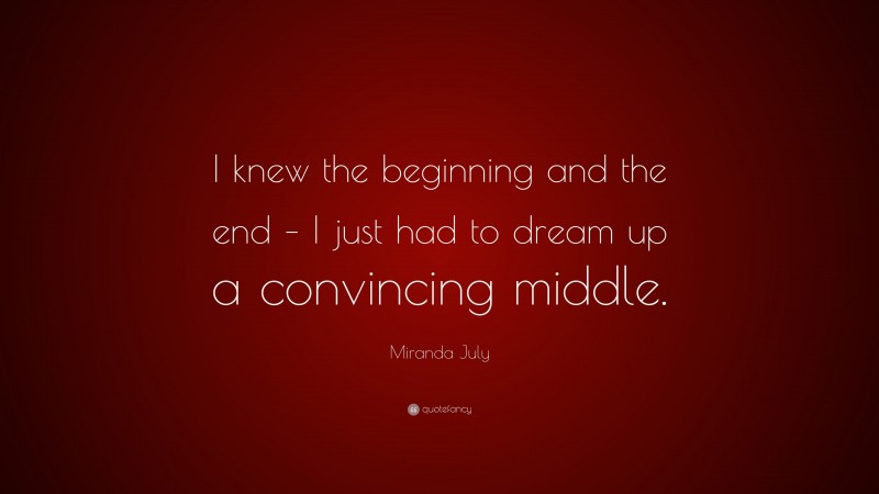 Miranda July Quote: “I knew the beginning and the end – I just had to dream up a convincing middle.”