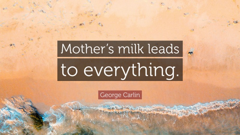 George Carlin Quote: “Mother’s milk leads to everything.”