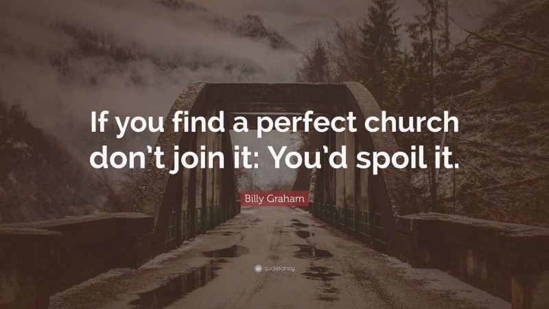 Billy Graham Quote: “If you find a perfect church don’t join it: You’d spoil it.”
