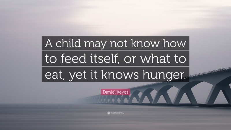 Daniel Keyes Quote: “A child may not know how to feed itself, or what to eat, yet it knows hunger.”