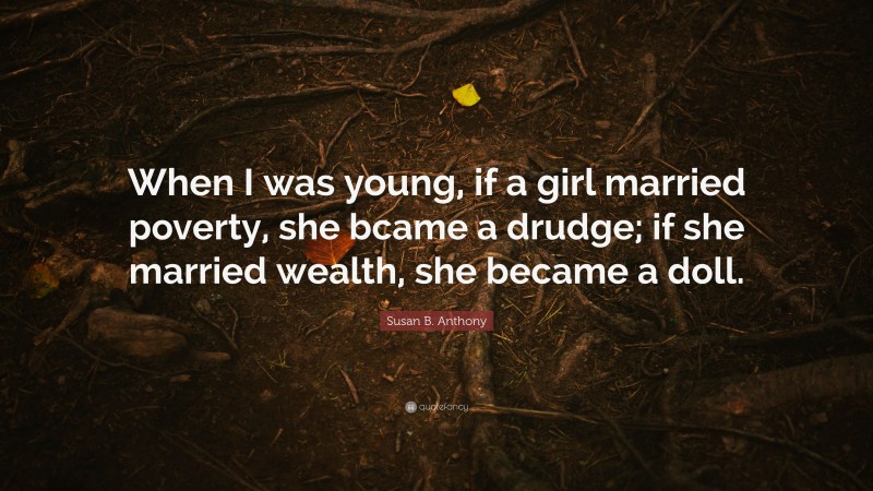 Susan B. Anthony Quote: “When I was young, if a girl married poverty, she bcame a drudge; if she married wealth, she became a doll.”