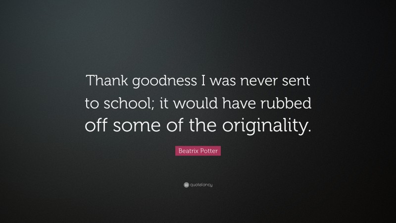 Beatrix Potter Quote: “Thank goodness I was never sent to school; it would have rubbed off some of the originality.”