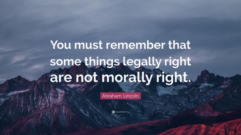 Abraham Lincoln Quote: “You must remember that some things legally right are not morally right.”