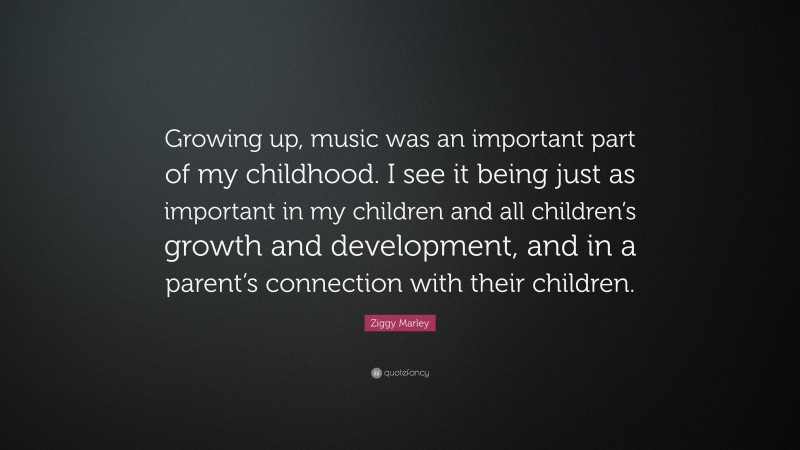 Ziggy Marley Quote: “Growing up, music was an important part of my childhood. I see it being just as important in my children and all children’s growth and development, and in a parent’s connection with their children.”