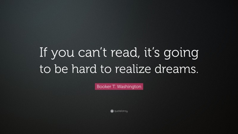 Booker T. Washington Quote: “If you can’t read, it’s going to be hard to realize dreams.”