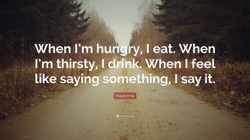 Madonna Quote: “When I’m hungry, I eat. When I’m thirsty, I drink. When I feel like saying something, I say it.”