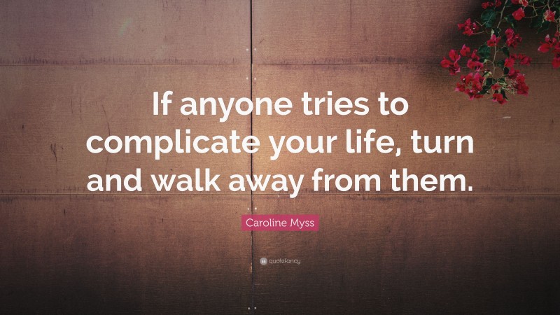 Caroline Myss Quote: “If anyone tries to complicate your life, turn and walk away from them.”