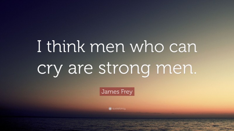 James Frey Quote: “I think men who can cry are strong men.”