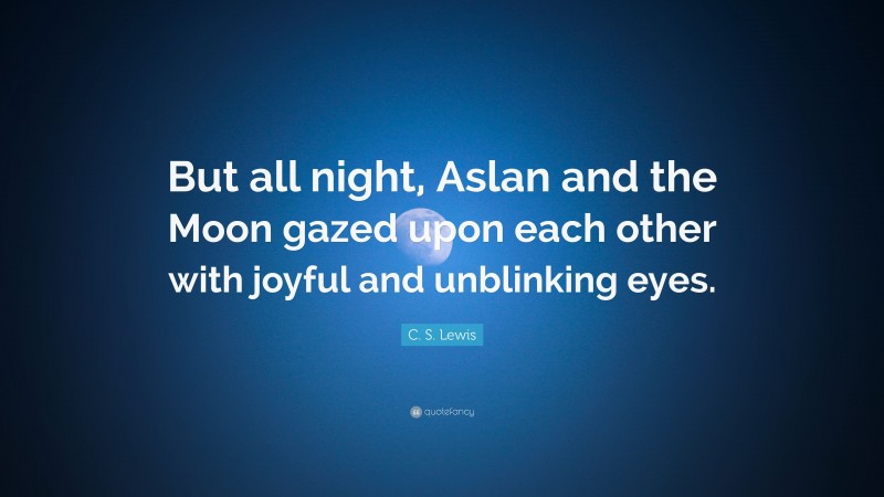 C. S. Lewis Quote: “But all night, Aslan and the Moon gazed upon each other with joyful and unblinking eyes.”