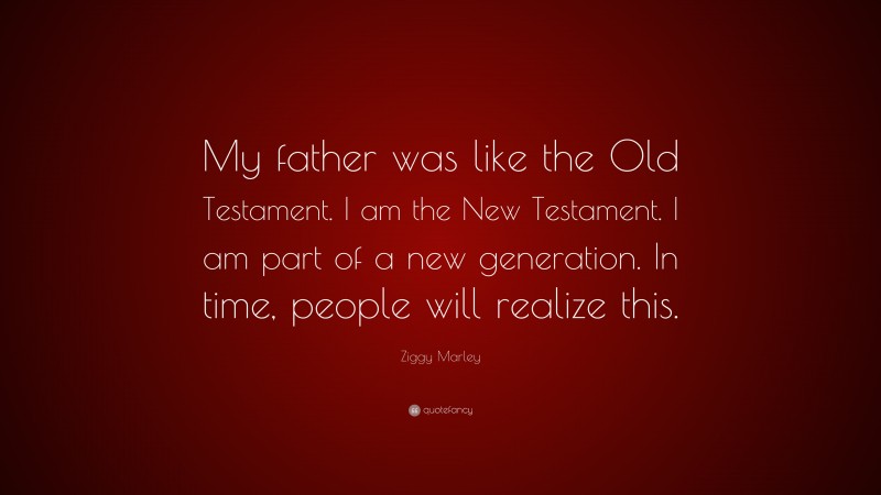 Ziggy Marley Quote: “My father was like the Old Testament. I am the New Testament. I am part of a new generation. In time, people will realize this.”