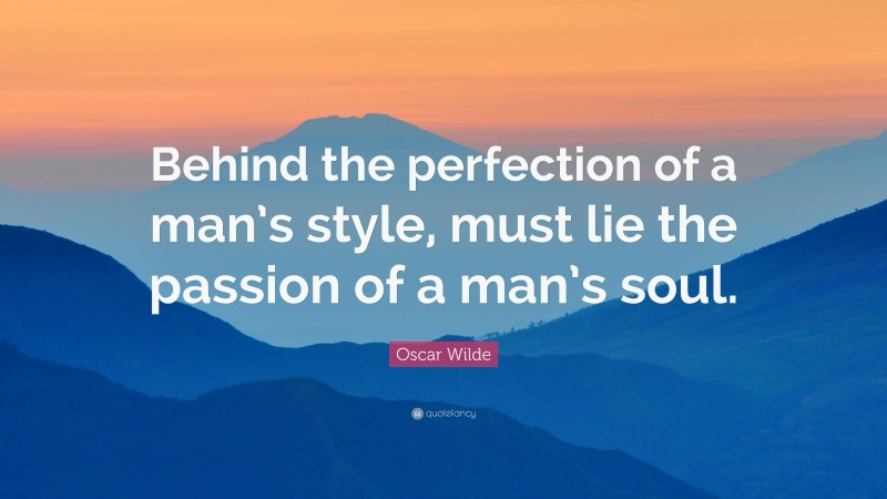 Oscar Wilde Quote: “Behind the perfection of a man’s style, must lie the passion of a man’s soul.”