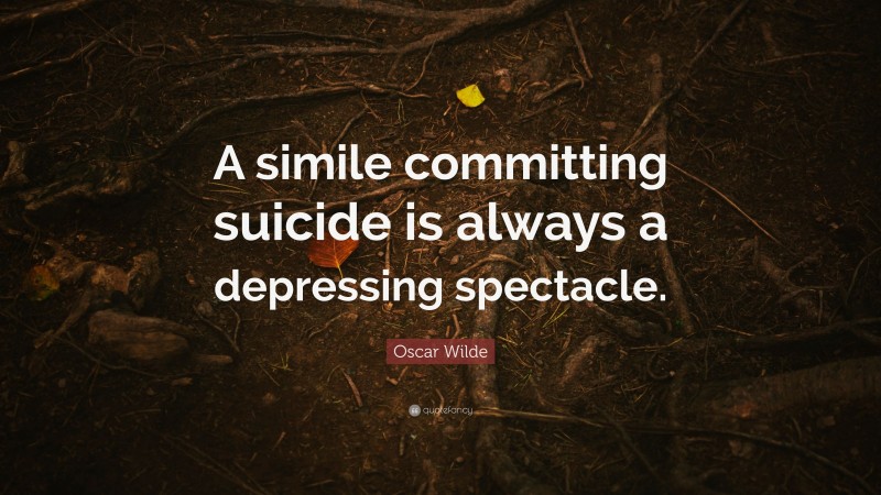 Oscar Wilde Quote: “A simile committing suicide is always a depressing spectacle.”