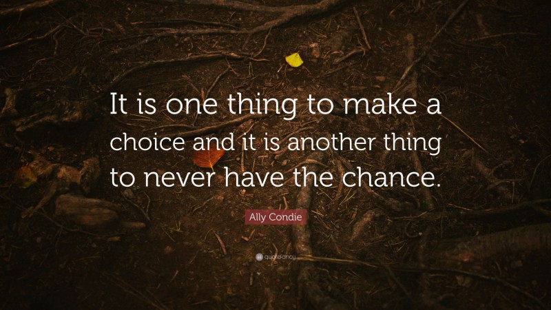 Ally Condie Quote: “It is one thing to make a choice and it is another thing to never have the chance.”