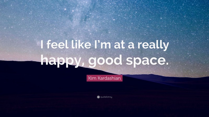 Kim Kardashian Quote: “I feel like I’m at a really happy, good space.”