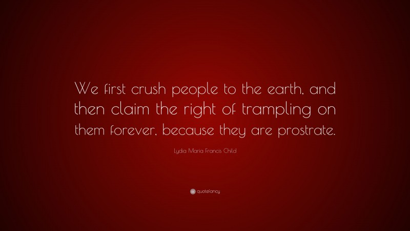 Lydia Maria Francis Child Quote: “We first crush people to the earth, and then claim the right of trampling on them forever, because they are prostrate.”