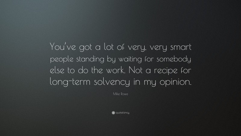 Mike Rowe Quote: “You’ve got a lot of very, very smart people standing by waiting for somebody else to do the work. Not a recipe for long-term solvency in my opinion.”
