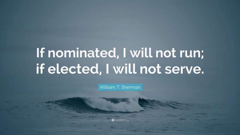 William T. Sherman Quote: “If nominated, I will not run; if elected, I will not serve.”