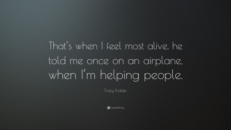 Tracy Kidder Quote: “That’s when I feel most alive, he told me once on an airplane, when I’m helping people.”