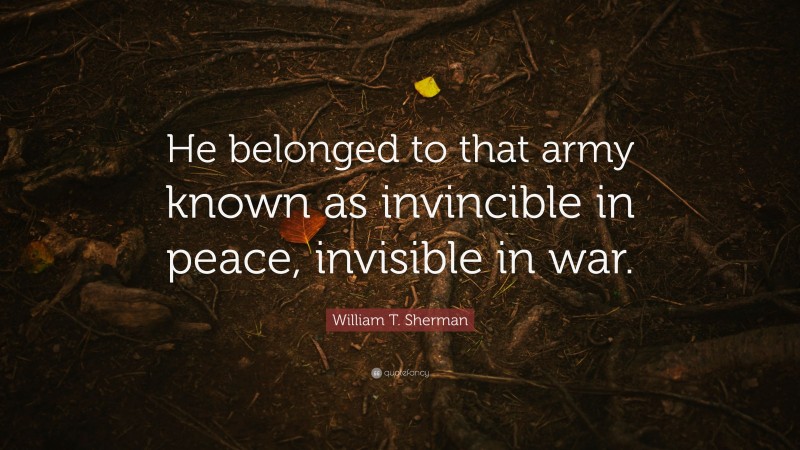 William T. Sherman Quote: “He belonged to that army known as invincible in peace, invisible in war.”
