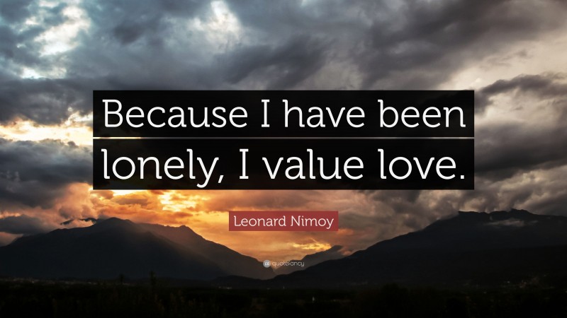 Leonard Nimoy Quote: “Because I have been lonely, I value love.”